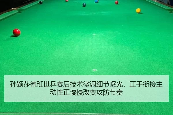 孙颖莎德班世乒赛后技术微调细节曝光，正手衔接主动性正慢慢改变攻防节奏