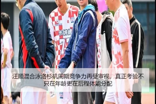 汪顺混合泳洛杉矶周期竞争力再受审视，真正考验不只在年龄更在后程体能分配