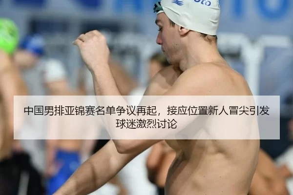 中国男排亚锦赛名单争议再起，接应位置新人冒尖引发球迷激烈讨论