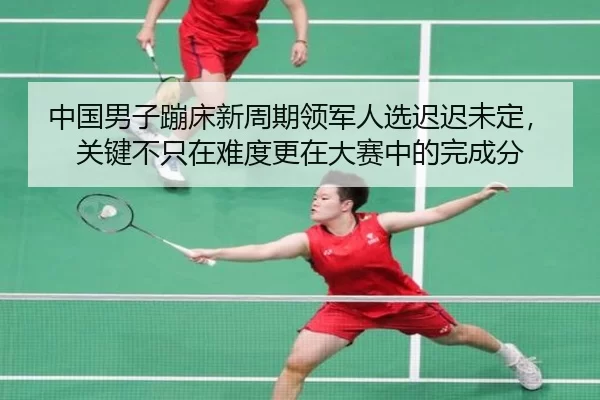 中国男子蹦床新周期领军人选迟迟未定，关键不只在难度更在大赛中的完成分